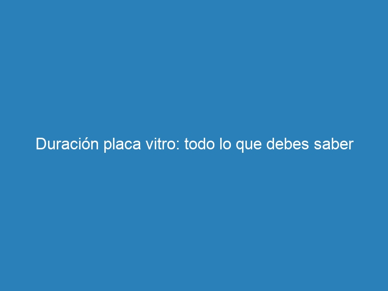 Duración placa vitro: todo lo que debes saber