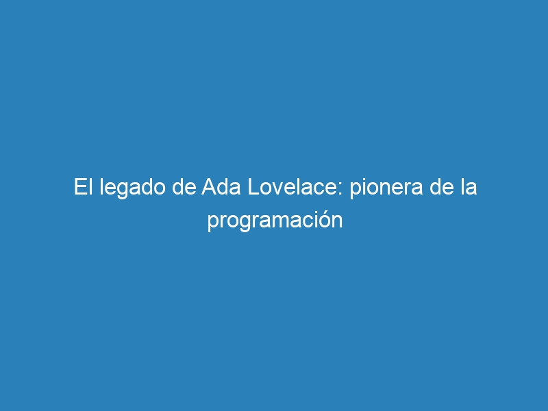El legado de Ada Lovelace: pionera de la programación