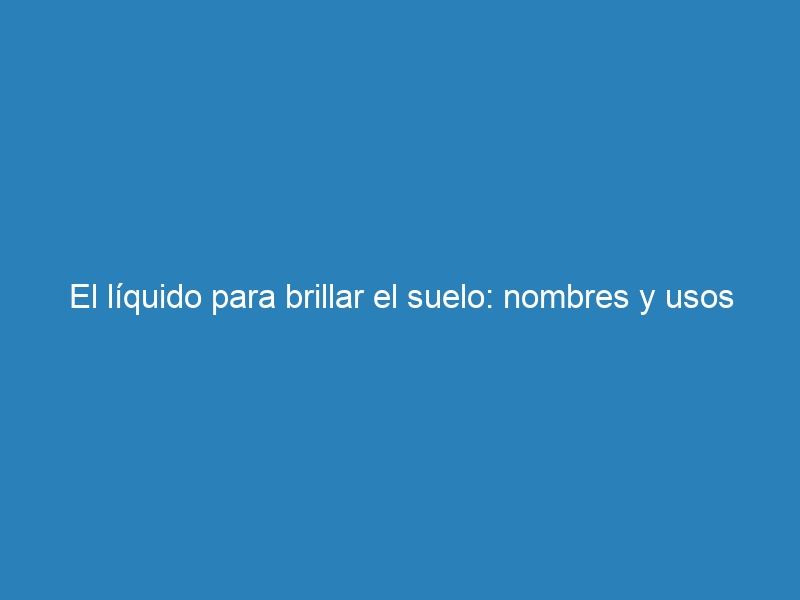 El l&iacute;quido para brillar el suelo: nombres y usos
