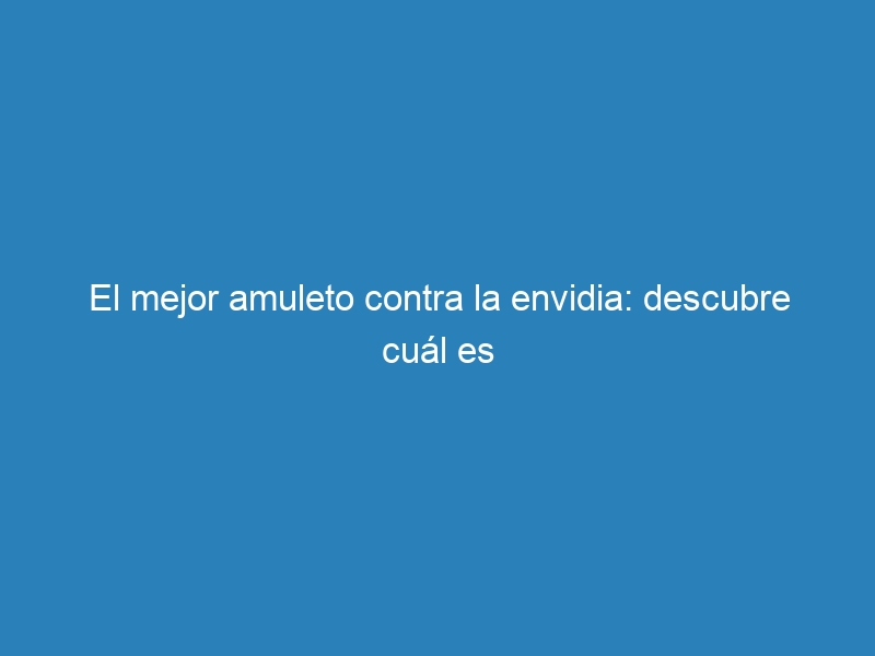 El mejor amuleto contra la envidia: descubre cuál es