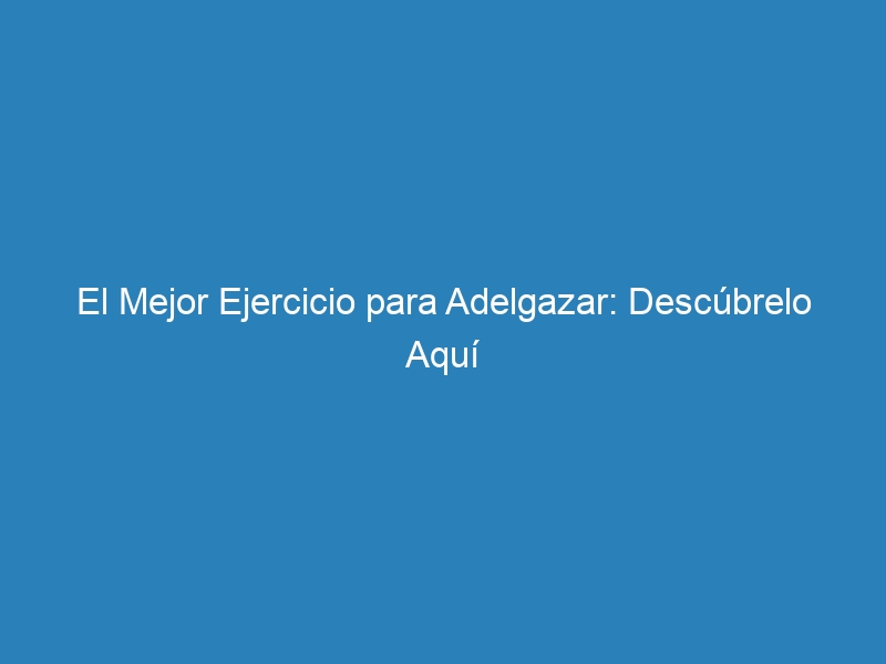 El Mejor Ejercicio para Adelgazar: Desc&uacute;brelo Aqu&iacute;