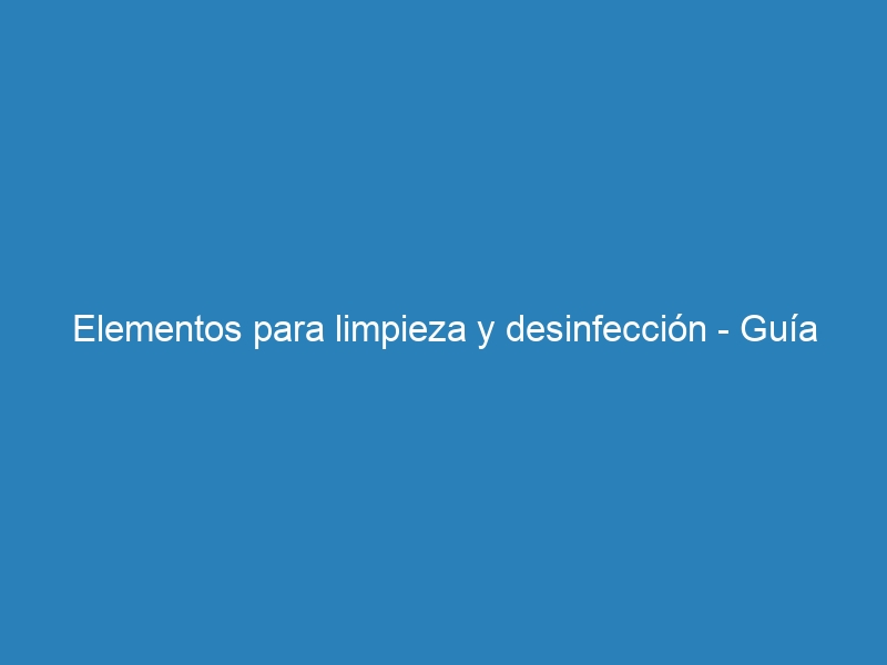 Elementos para limpieza y desinfección – Guía