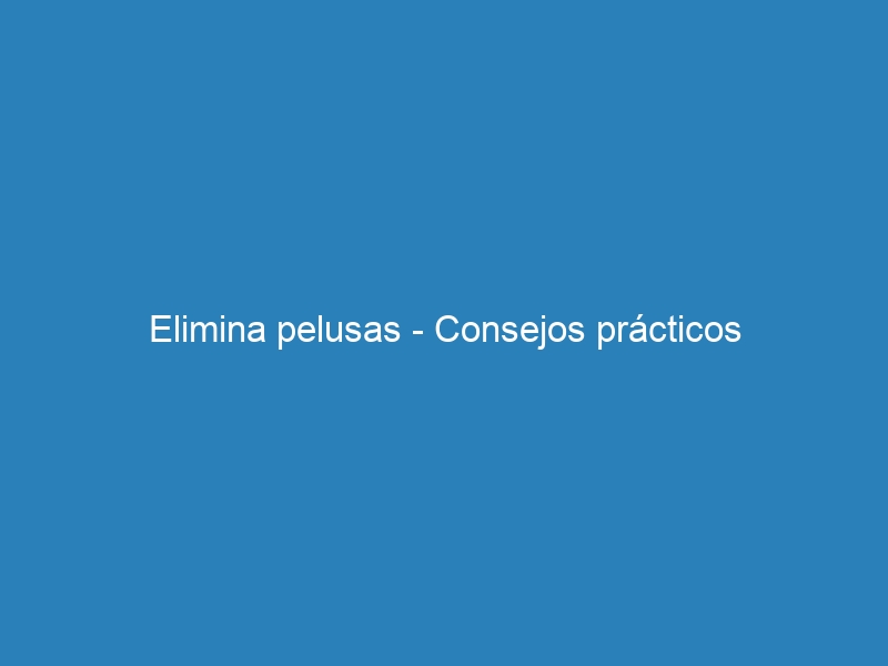 Elimina pelusas &ndash; Consejos pr&aacute;cticos