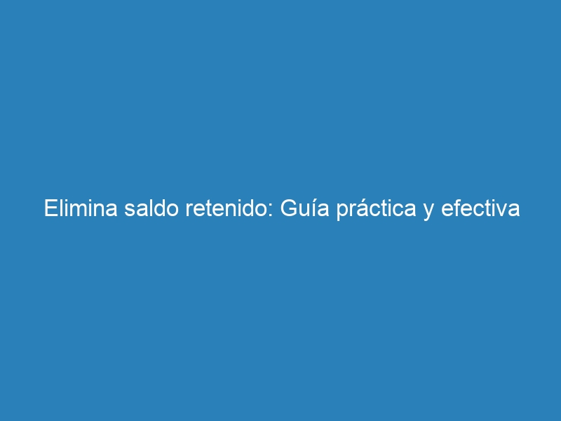 Elimina saldo retenido: Guía práctica y efectiva