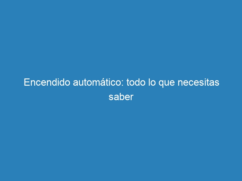 Encendido autom&aacute;tico: todo lo que necesitas saber
