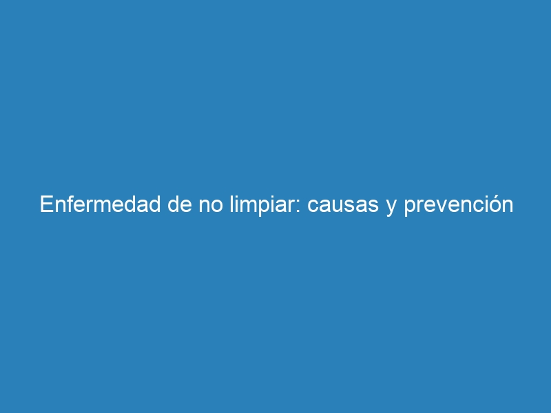 Enfermedad de no limpiar: causas y prevenci&oacute;n
