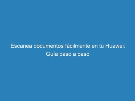Escanea documentos fácilmente en tu Huawei: Guía paso a paso - mecna