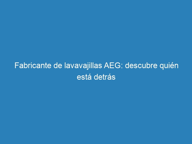 Fabricante de lavavajillas AEG: descubre quién está detrás
