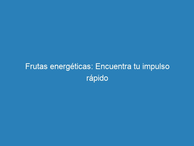 Frutas energéticas: Encuentra tu impulso rápido