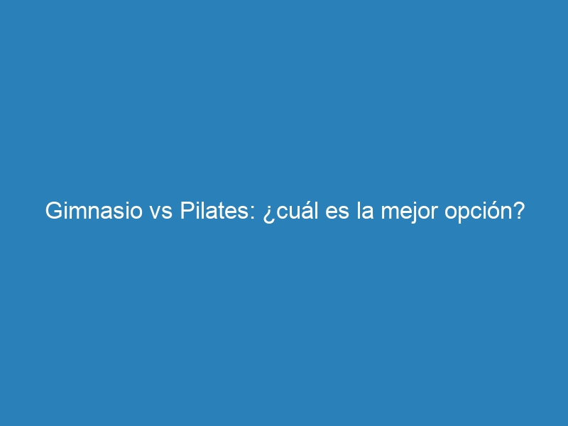 Gimnasio vs Pilates: ¿cuál es la mejor opción?
