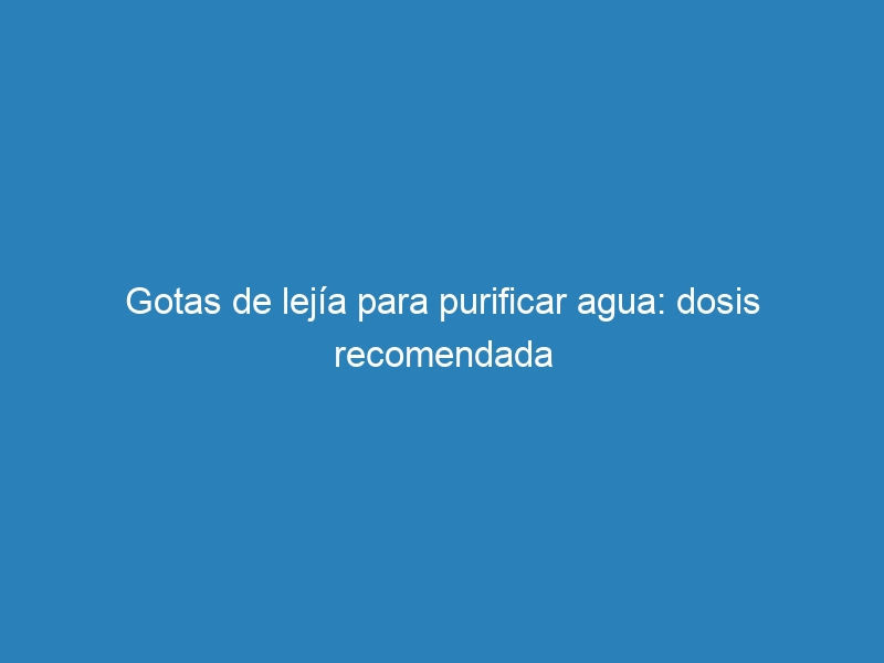 Gotas de lejía para purificar agua: dosis recomendada