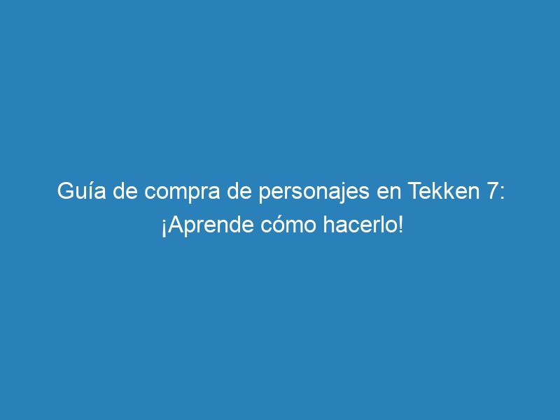 Guía de compra de personajes en Tekken 7: ¡Aprende cómo hacerlo!