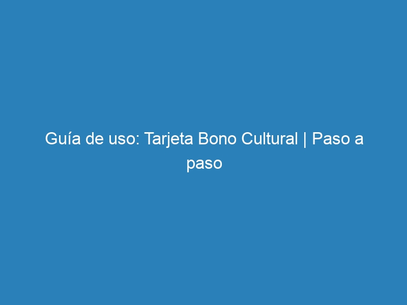 Guía de uso: Tarjeta Bono Cultural | Paso a paso