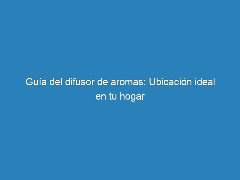 Gu&iacute;a del difusor de aromas: Ubicaci&oacute;n ideal en tu hogar