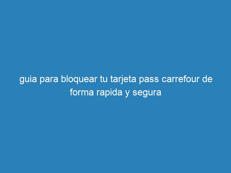 guia para bloquear tu tarjeta pass carrefour de forma rapida y segura
