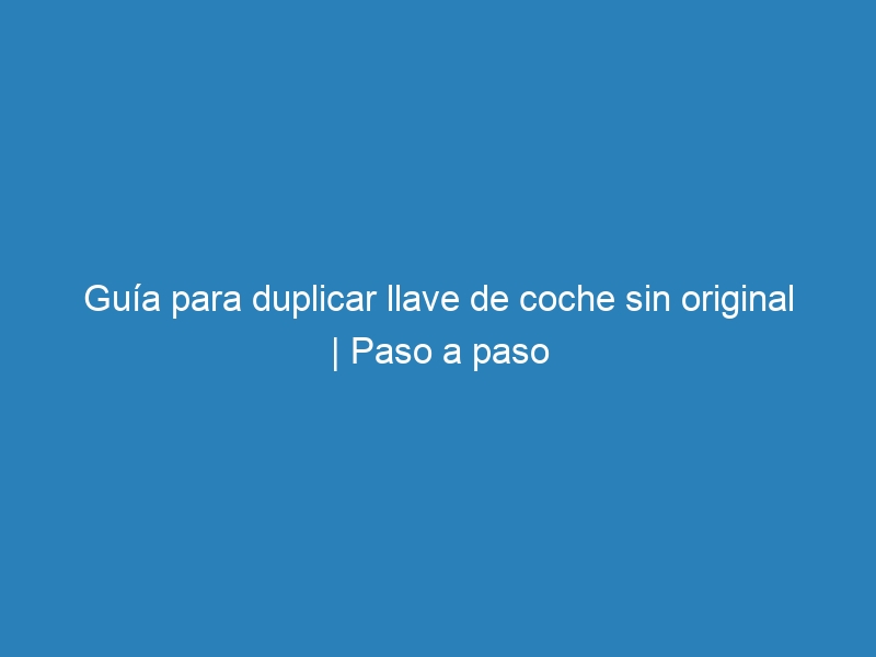 Guía para duplicar llave de coche sin original | Paso a paso