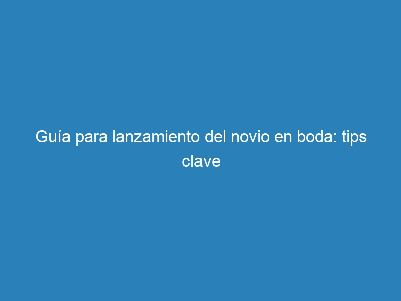 Guía para lanzamiento del novio en boda: tips clave