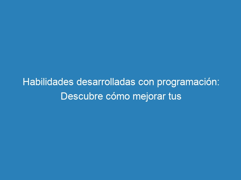 Habilidades desarrolladas con programaci&oacute;n: Descubre c&oacute;mo mejorar tus capacidades