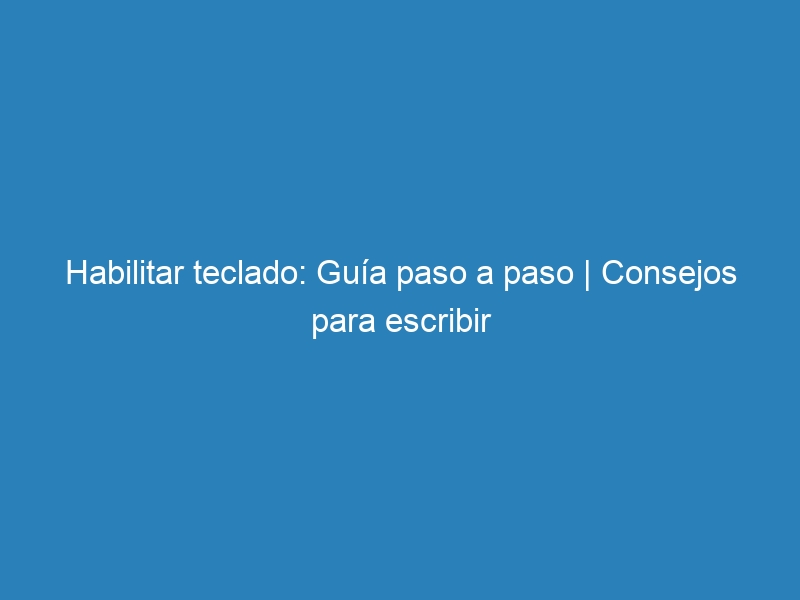 Habilitar teclado: Guía paso a paso | Consejos para escribir