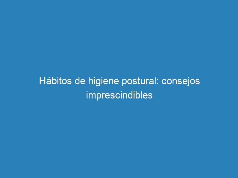 Hábitos de higiene postural: consejos imprescindibles