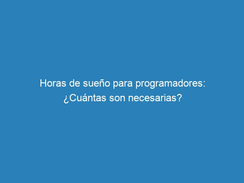 Horas de sueño para programadores: ¿Cuántas son necesarias?