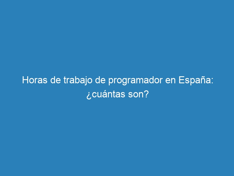 Horas de trabajo de programador en Espa&ntilde;a: &iquest;cu&aacute;ntas son?