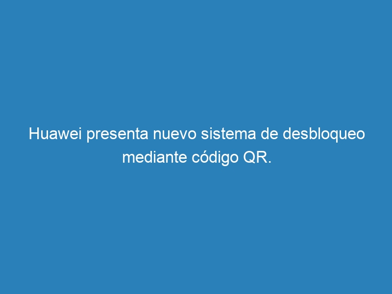 Huawei presenta nuevo sistema de desbloqueo mediante c&oacute;digo QR.
