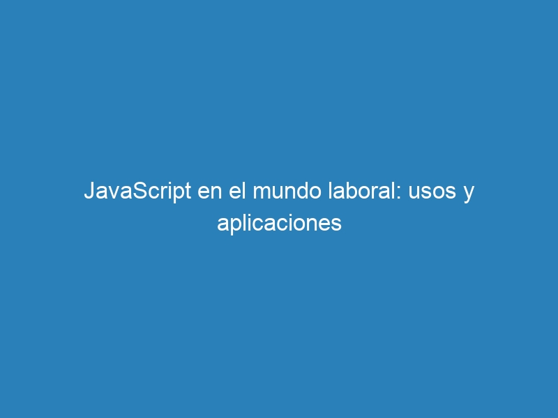 JavaScript en el mundo laboral: usos y aplicaciones