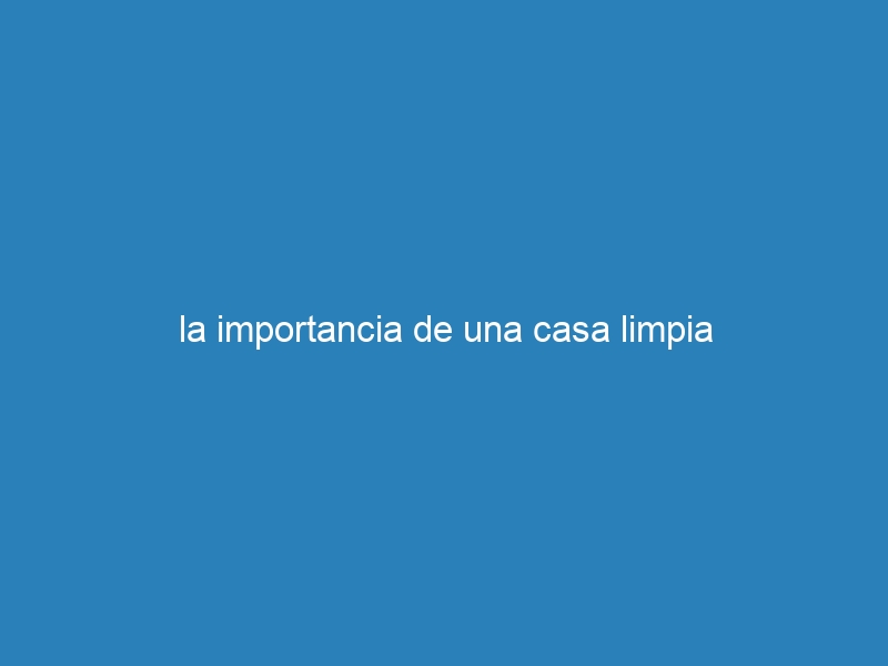 la importancia de una casa limpia