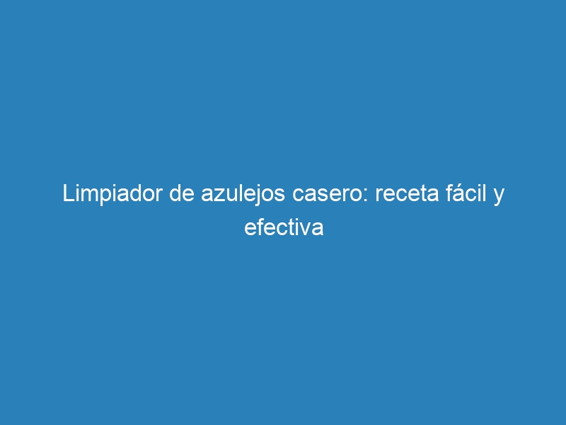 Limpiador de azulejos casero: receta f&aacute;cil y efectiva