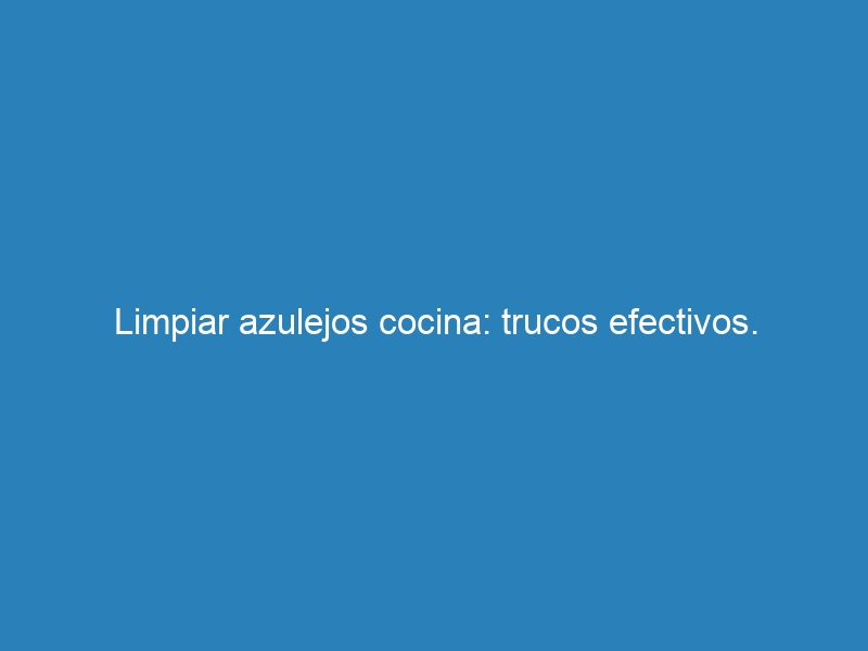 Limpiar azulejos cocina: trucos efectivos.