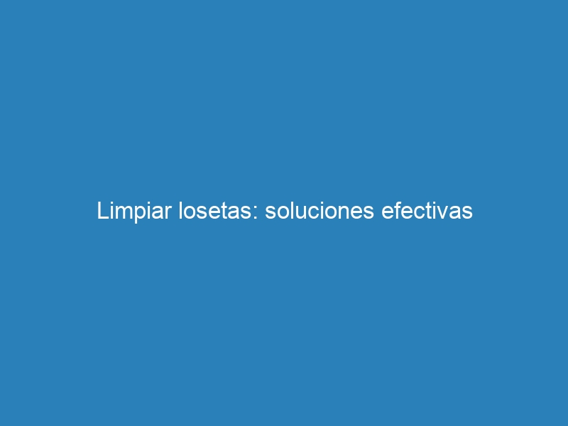 Limpiar losetas: soluciones efectivas