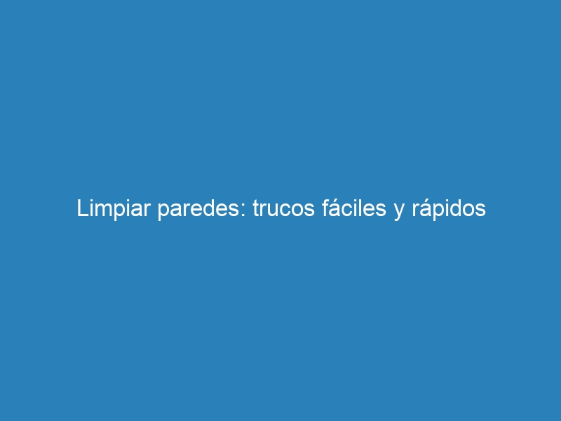 Limpiar paredes: trucos fáciles y rápidos