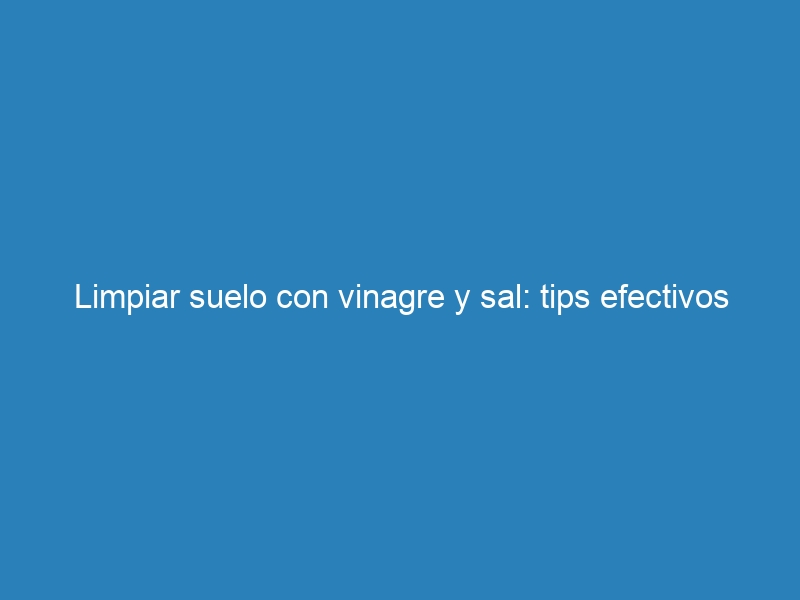 Limpiar suelo con vinagre y sal: tips efectivos