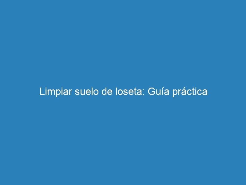 Limpiar suelo de loseta: Guía práctica