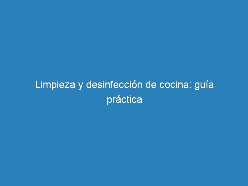 Limpieza y desinfecci&oacute;n de cocina: gu&iacute;a pr&aacute;ctica