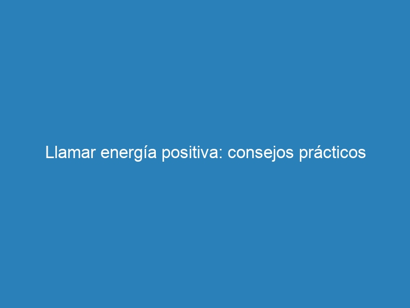Llamar energía positiva: consejos prácticos