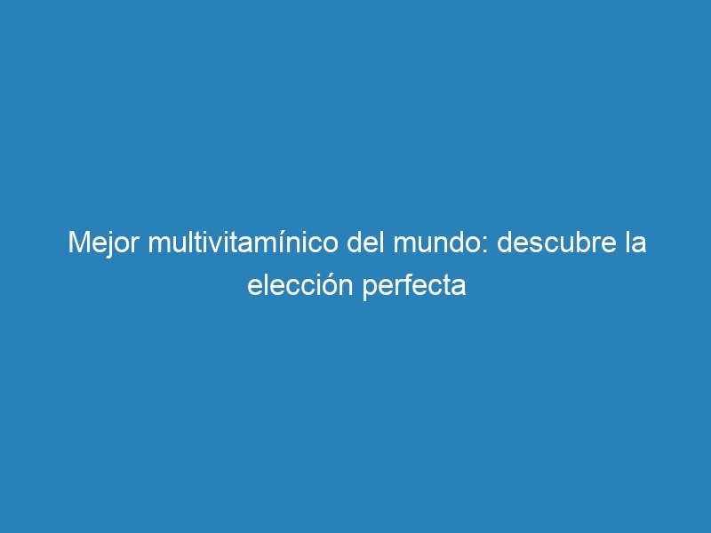 Mejor multivitamínico del mundo: descubre la elección perfecta