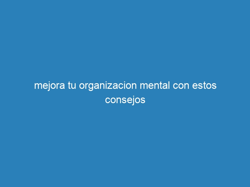 mejora tu organizacion mental con estos consejos