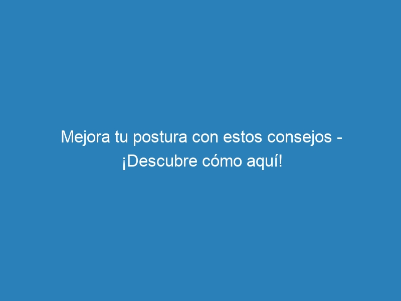 Mejora tu postura con estos consejos – ¡Descubre cómo aquí!