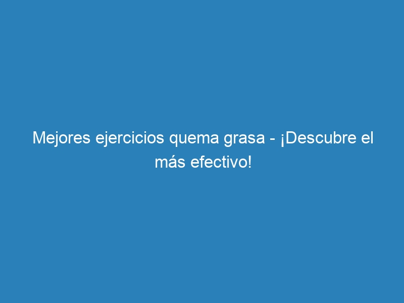 Mejores ejercicios quema grasa &ndash; &iexcl;Descubre el m&aacute;s efectivo!