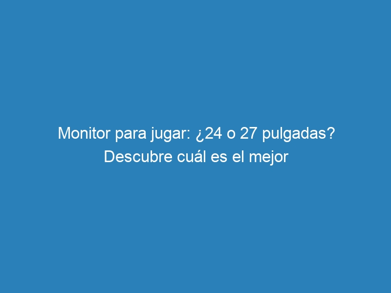 Monitor para jugar: ¿24 o 27 pulgadas? Descubre cuál es el mejor