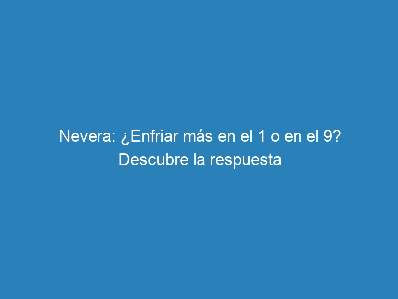 Nevera: &iquest;Enfriar m&aacute;s en el 1 o en el 9? Descubre la respuesta