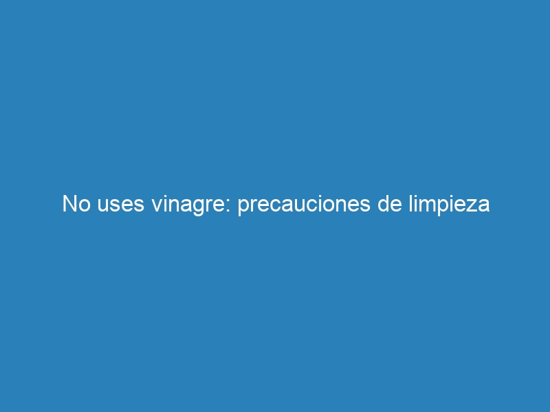 No uses vinagre: precauciones de limpieza