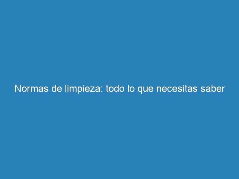 Normas de limpieza: todo lo que necesitas saber