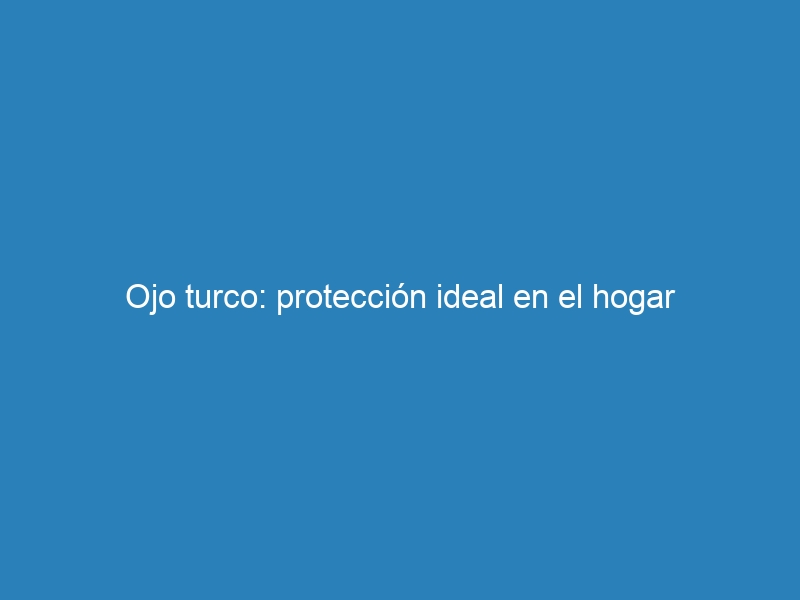 Ojo turco: protección ideal en el hogar
