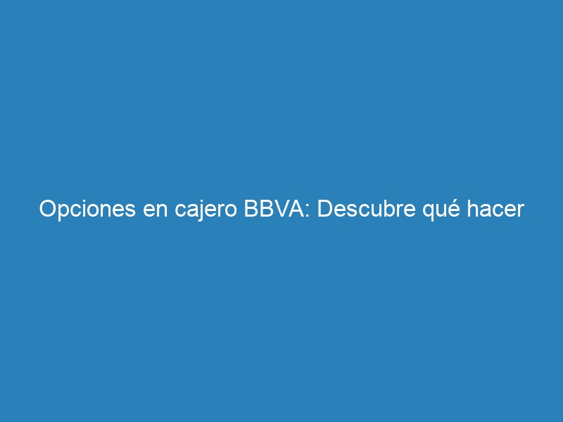 Opciones en cajero BBVA: Descubre qu&eacute; hacer