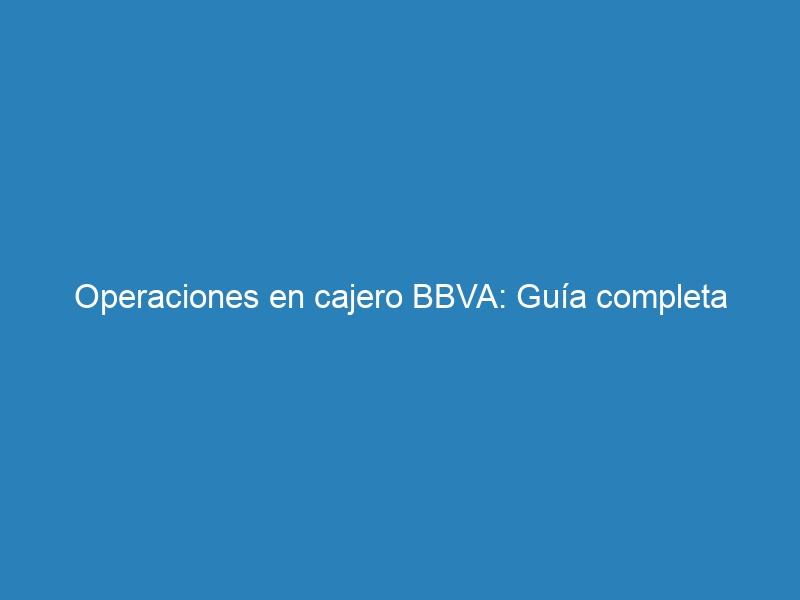 Operaciones en cajero BBVA: Guía completa