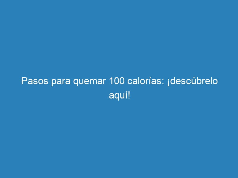 Pasos para quemar 100 calorías: ¡descúbrelo aquí!