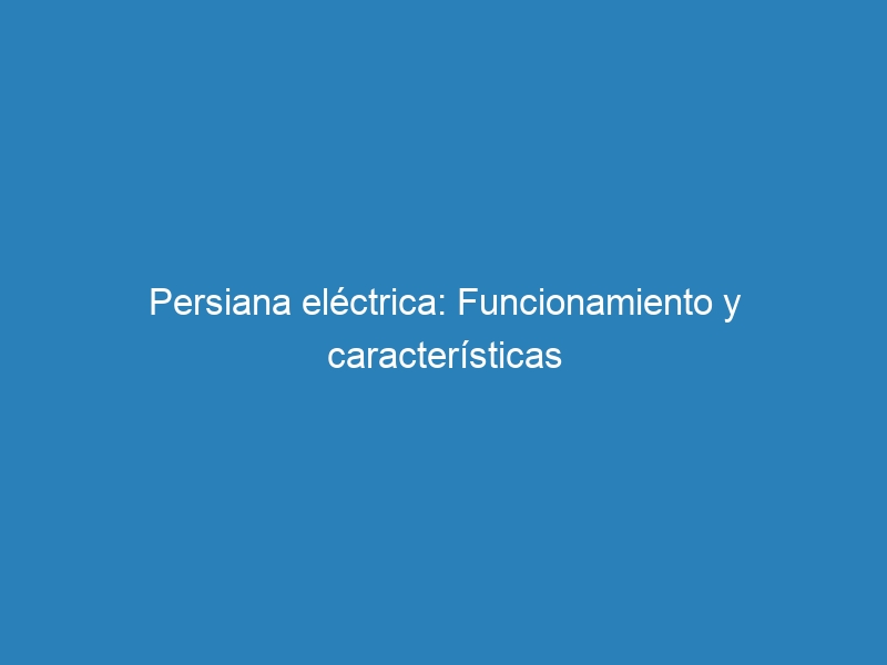 Persiana el&eacute;ctrica: Funcionamiento y caracter&iacute;sticas
